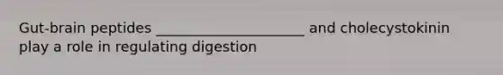 Gut-brain peptides _____________________ and cholecystokinin play a role in regulating digestion