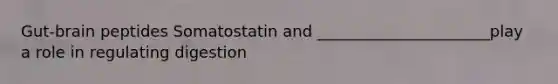 Gut-brain peptides Somatostatin and ______________________play a role in regulating digestion