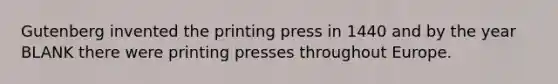 Gutenberg invented the printing press in 1440 and by the year BLANK there were printing presses throughout Europe.