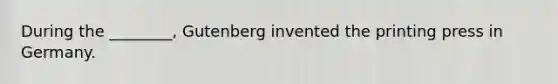 During the ________, Gutenberg invented the printing press in Germany.