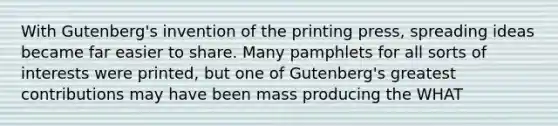 With Gutenberg's invention of the printing press, spreading ideas became far easier to share. Many pamphlets for all sorts of interests were printed, but one of Gutenberg's greatest contributions may have been mass producing the WHAT