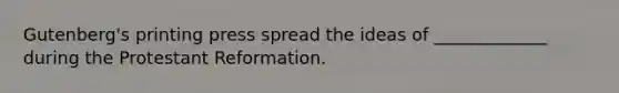 Gutenberg's printing press spread the ideas of _____________ during the Protestant Reformation.