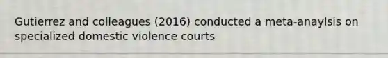 Gutierrez and colleagues (2016) conducted a meta-anaylsis on specialized domestic violence courts