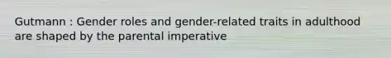 Gutmann : Gender roles and gender-related traits in adulthood are shaped by the parental imperative