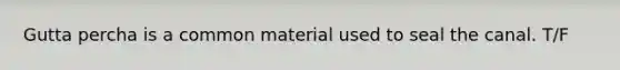 Gutta percha is a common material used to seal the canal. T/F