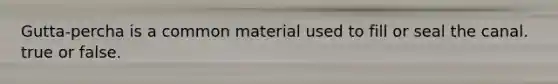 Gutta-percha is a common material used to fill or seal the canal. true or false.