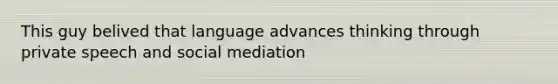 This guy belived that language advances thinking through private speech and social mediation