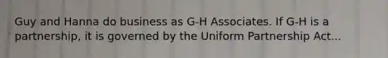 Guy and Hanna do business as G-H Associates. If G-H is a partnership, it is governed by the Uniform Partnership Act...