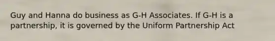 Guy and Hanna do business as G-H Associates. If G-H is a partnership, it is governed by the Uniform Partnership Act