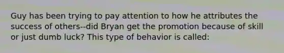 Guy has been trying to pay attention to how he attributes the success of others--did Bryan get the promotion because of skill or just dumb luck? This type of behavior is called: