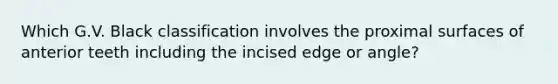 Which G.V. Black classification involves the proximal surfaces of anterior teeth including the incised edge or angle?