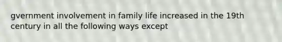 gvernment involvement in family life increased in the 19th century in all the following ways except