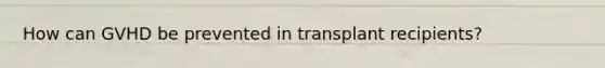 How can GVHD be prevented in transplant recipients?