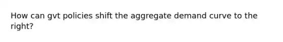 How can gvt policies shift the aggregate demand curve to the right?