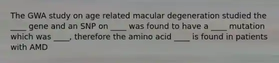 The GWA study on age related macular degeneration studied the ____ gene and an SNP on ____ was found to have a ____ mutation which was ____, therefore the amino acid ____ is found in patients with AMD