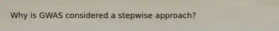 Why is GWAS considered a stepwise approach?