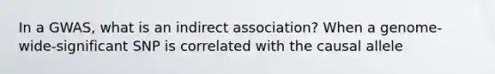 In a GWAS, what is an indirect association? When a genome-wide-significant SNP is correlated with the causal allele