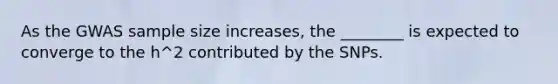 As the GWAS <a href='https://www.questionai.com/knowledge/km2eMbMMqT-sample-size' class='anchor-knowledge'>sample size</a> increases, the ________ is expected to converge to the h^2 contributed by the SNPs.