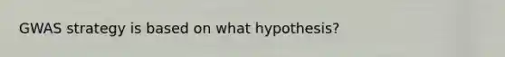 GWAS strategy is based on what hypothesis?