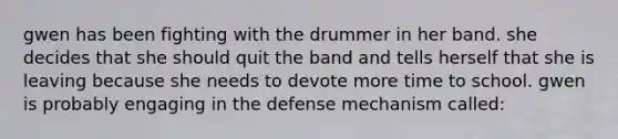 gwen has been fighting with the drummer in her band. she decides that she should quit the band and tells herself that she is leaving because she needs to devote more time to school. gwen is probably engaging in the defense mechanism called: