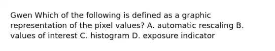 Gwen Which of the following is defined as a graphic representation of the pixel values? A. automatic rescaling B. values of interest C. histogram D. exposure indicator