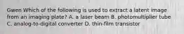 Gwen Which of the following is used to extract a latent image from an imaging plate? A. a laser beam B. photomultiplier tube C. analog-to-digital converter D. thin-film transistor