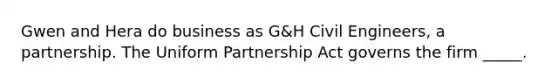 Gwen and Hera do business as G&H Civil Engineers, a partnership. The Uniform Partnership Act governs the firm _____.