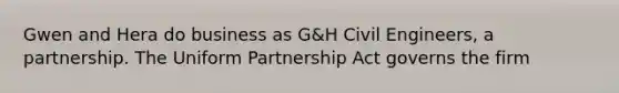 Gwen and Hera do business as G&H Civil Engineers, a partnership. The Uniform Partnership Act governs the firm