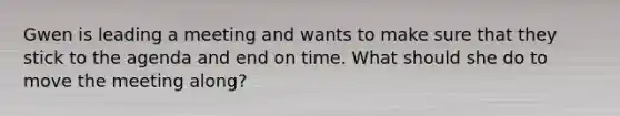 Gwen is leading a meeting and wants to make sure that they stick to the agenda and end on time. What should she do to move the meeting along?