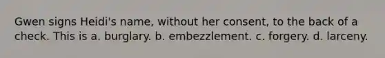 Gwen signs Heidi's name, without her consent, to the back of a check. This is a. burglary. b. embezzlement. c. forgery. d. larceny.