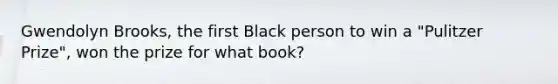 Gwendolyn Brooks, the first Black person to win a "Pulitzer Prize", won the prize for what book?