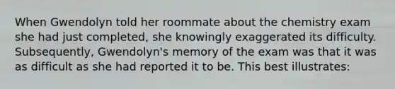 When Gwendolyn told her roommate about the chemistry exam she had just completed, she knowingly exaggerated its difficulty. Subsequently, Gwendolyn's memory of the exam was that it was as difficult as she had reported it to be. This best illustrates: