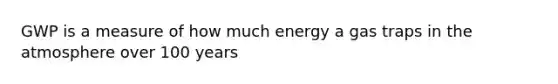 GWP is a measure of how much energy a gas traps in the atmosphere over 100 years