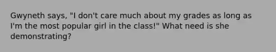 Gwyneth says, "I don't care much about my grades as long as I'm the most popular girl in the class!" What need is she demonstrating?