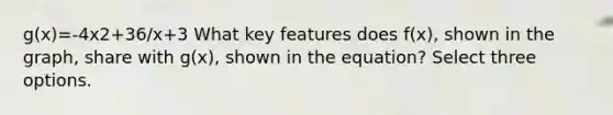 g(x)=-4x2+36/x+3 What key features does f(x), shown in the graph, share with g(x), shown in the equation? Select three options.