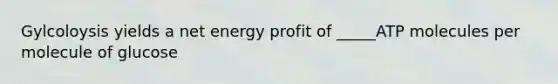 Gylcoloysis yields a net energy profit of _____ATP molecules per molecule of glucose