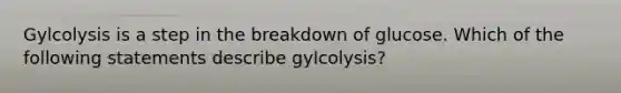 Gylcolysis is a step in the breakdown of glucose. Which of the following statements describe gylcolysis?