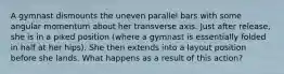 A gymnast dismounts the uneven parallel bars with some angular momentum about her transverse axis. Just after release, she is in a piked position (where a gymnast is essentially folded in half at her hips). She then extends into a layout position before she lands. What happens as a result of this action?