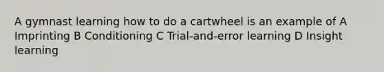 A gymnast learning how to do a cartwheel is an example of A Imprinting B Conditioning C Trial-and-error learning D Insight learning