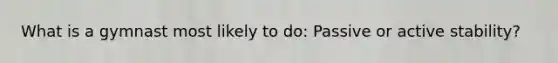 What is a gymnast most likely to do: Passive or active stability?