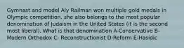 Gymnast and model Aly Railman won multiple gold medals in Olympic competition. she also belongs to the most popular denomination of Judaism in the United States (it is the second most liberal). What is that denomination A-Conservative B-Modern Orthodox C- Reconstructionist D-Reform E-Hasidic