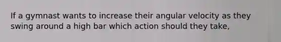 If a gymnast wants to increase their angular velocity as they swing around a high bar which action should they take,