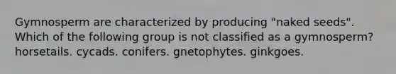 Gymnosperm are characterized by producing "naked seeds". Which of the following group is not classified as a gymnosperm? horsetails. cycads. conifers. gnetophytes. ginkgoes.