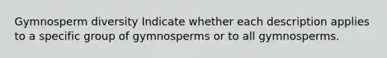 Gymnosperm diversity Indicate whether each description applies to a specific group of gymnosperms or to all gymnosperms.