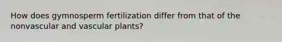 How does gymnosperm fertilization differ from that of the nonvascular and vascular plants?