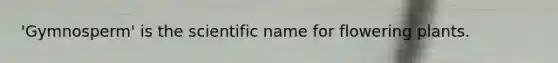 'Gymnosperm' is the scientific name for flowering plants.