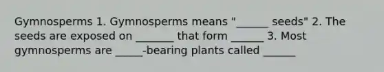 Gymnosperms 1. Gymnosperms means "______ seeds" 2. The seeds are exposed on _______ that form ______ 3. Most gymnosperms are _____-bearing plants called ______