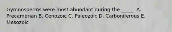 Gymnosperms were most abundant during the _____. A. Precambrian B. Cenozoic C. Paleozoic D. Carboniferous E. Mesozoic