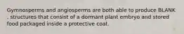 Gymnosperms and angiosperms are both able to produce BLANK , structures that consist of a dormant plant embryo and stored food packaged inside a protective coat.