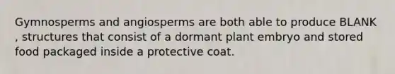 Gymnosperms and angiosperms are both able to produce BLANK , structures that consist of a dormant plant embryo and stored food packaged inside a protective coat.